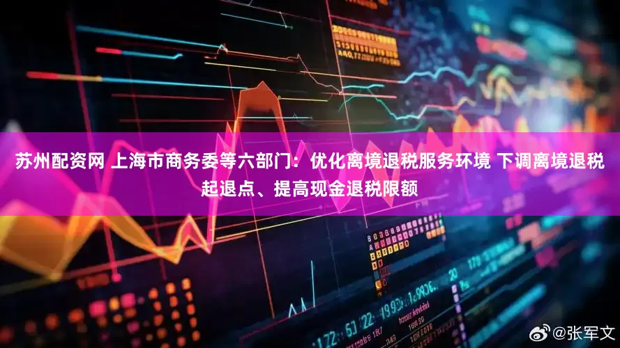 苏州配资网 上海市商务委等六部门：优化离境退税服务环境 下调离境退税起退点、提高现金退税限额