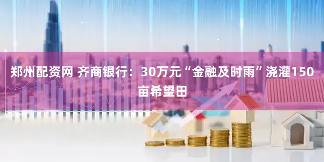 郑州配资网 齐商银行：30万元“金融及时雨”浇灌150亩希望田