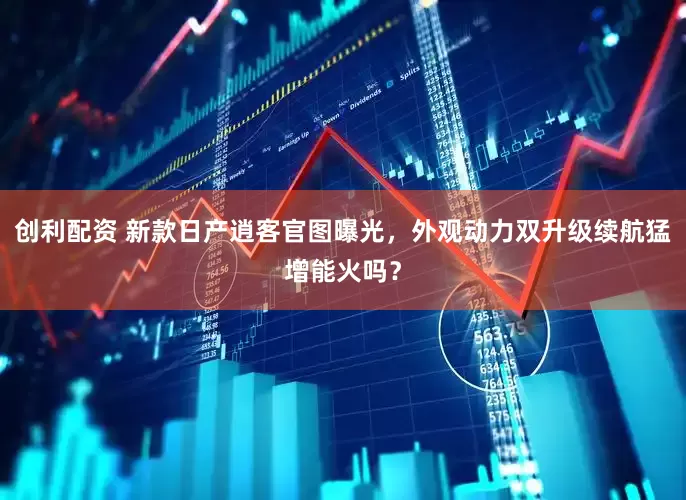 创利配资 新款日产逍客官图曝光，外观动力双升级续航猛增能火吗？