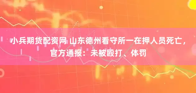 小兵期货配资网 山东德州看守所一在押人员死亡，官方通报：未被殴打、体罚
