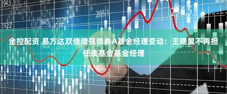 金控配资 易方达双债增强债券A基金经理变动：王晓晨不再担任该基金基金经理