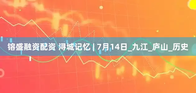 镕盛融资配资 浔城记忆 | 7月14日_九江_庐山_历史