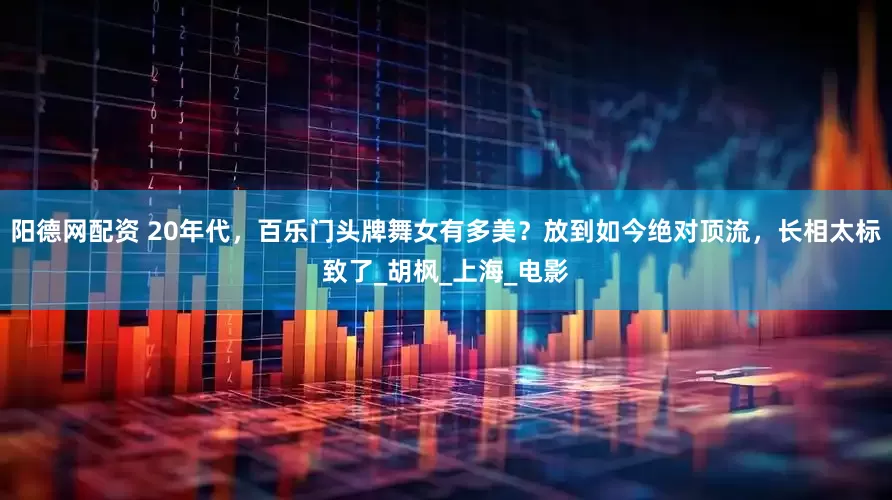 阳德网配资 20年代，百乐门头牌舞女有多美？放到如今绝对顶流，长相太标致了_胡枫_上海_电影