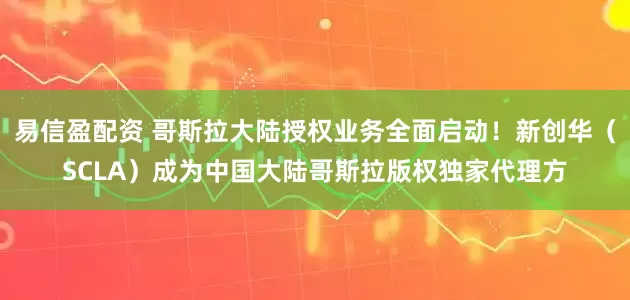 易信盈配资 哥斯拉大陆授权业务全面启动！新创华（SCLA）成为中国大陆哥斯拉版权独家代理方