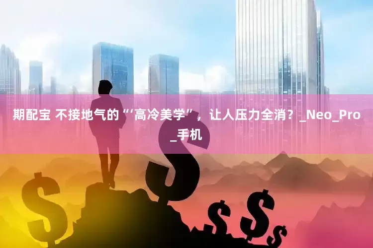 期配宝 不接地气的“‘高冷美学”，让人压力全消？_Neo_Pro_手机