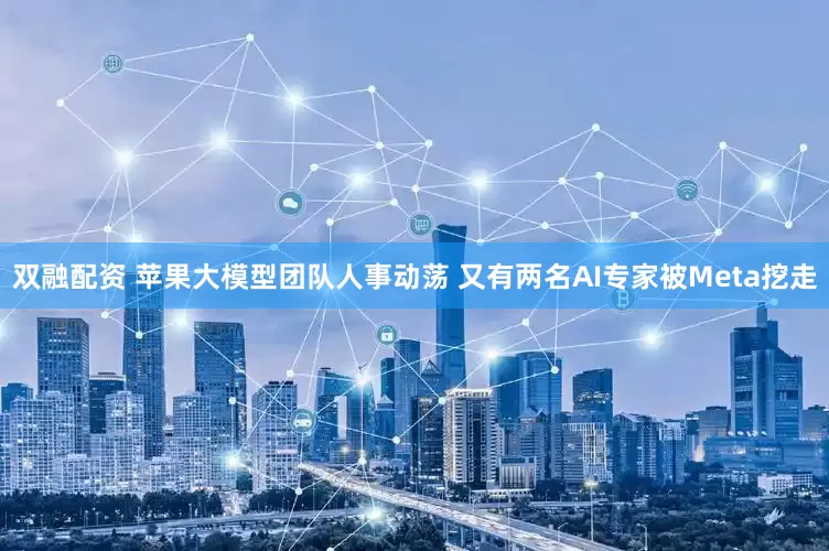 双融配资 苹果大模型团队人事动荡 又有两名AI专家被Meta挖走