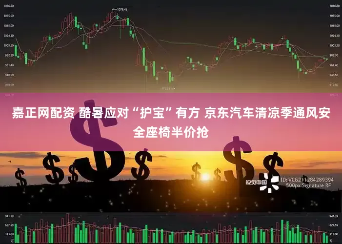 嘉正网配资 酷暑应对“护宝”有方 京东汽车清凉季通风安全座椅半价抢