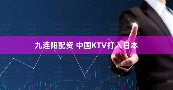 九连阳配资 中国KTV打入日本