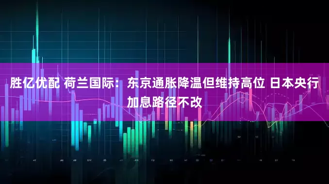 胜亿优配 荷兰国际：东京通胀降温但维持高位 日本央行加息路径不改