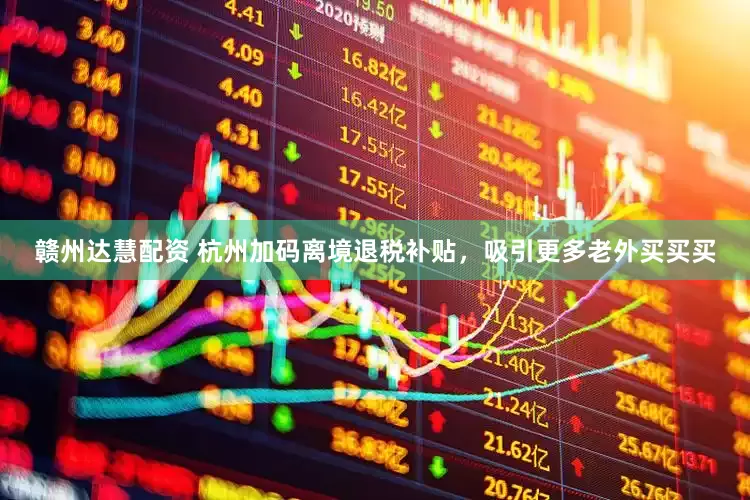 赣州达慧配资 杭州加码离境退税补贴，吸引更多老外买买买
