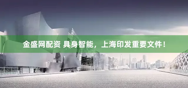 金盛网配资 具身智能，上海印发重要文件！