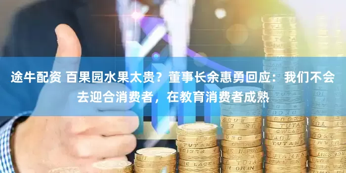 途牛配资 百果园水果太贵？董事长余惠勇回应：我们不会去迎合消费者，在教育消费者成熟