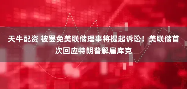 天牛配资 被罢免美联储理事将提起诉讼！美联储首次回应特朗普解雇库克
