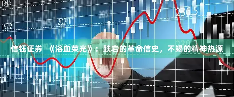 信钰证券  《浴血荣光》：跌宕的革命信史，不竭的精神热源
