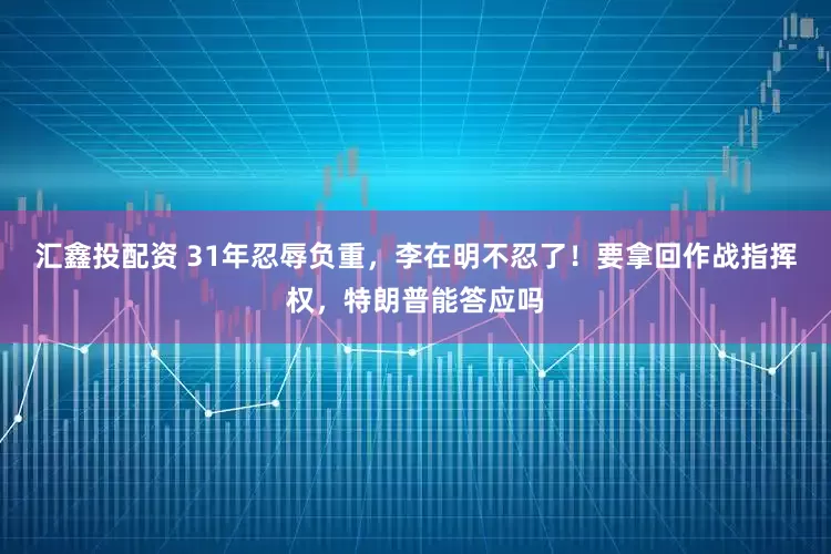 汇鑫投配资 31年忍辱负重,李在明不忍了!要拿回作战指挥权,特朗普能答应吗