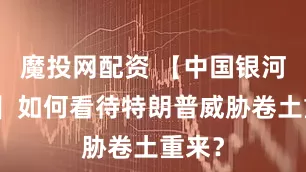 魔投网配资 【中国银河宏观】如何看待特朗普威胁卷土重来?