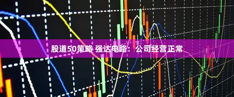 股道50策略 强达电路：公司经营正常