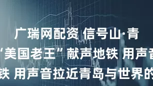 广瑞网配资 信号山·青岛温度：“美国老王”献声地铁 用声音拉近青岛与世界的距离