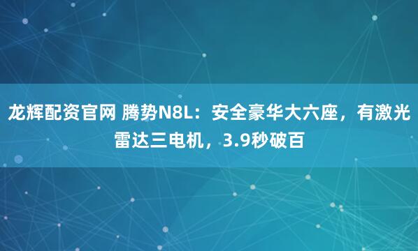 龙辉配资官网 腾势N8L：安全豪华大六座，有激光雷达三电机，3.9秒破百