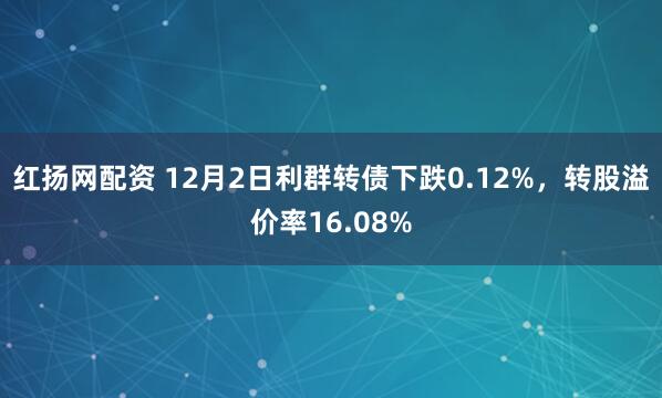 红扬网配资 12月2日利群转债下跌0.12%，转股溢价率16.08%