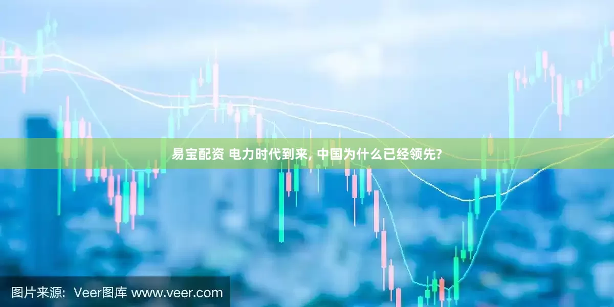 易宝配资 电力时代到来, 中国为什么已经领先?