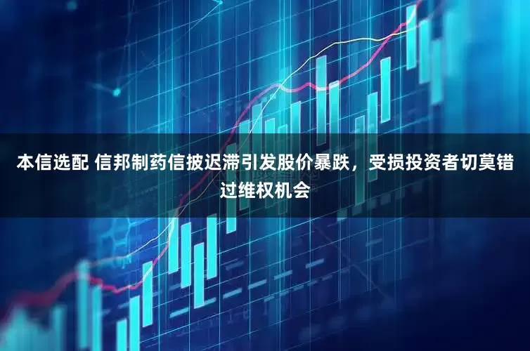 本信选配 信邦制药信披迟滞引发股价暴跌，受损投资者切莫错过维权机会