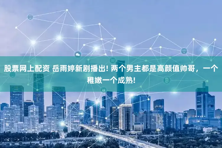 股票网上配资 岳雨婷新剧播出! 两个男主都是高颜值帅哥，一个稚嫩一个成熟!