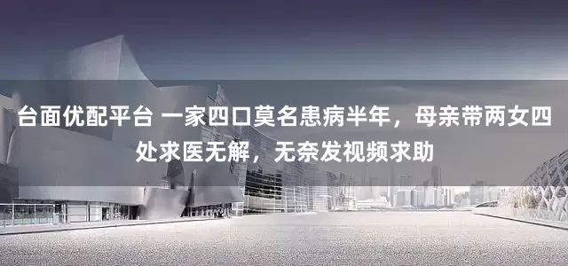 台面优配平台 一家四口莫名患病半年，母亲带两女四处求医无解，无奈发视频求助