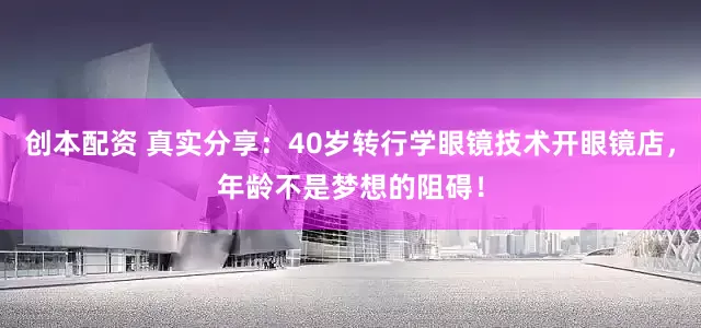 创本配资 真实分享：40岁转行学眼镜技术开眼镜店，年龄不是梦想的阻碍！